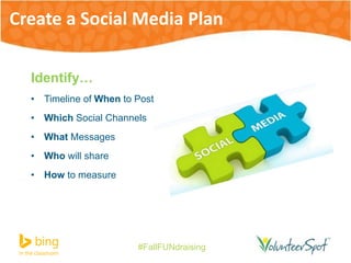 Create a Social Media Plan 
#FallFUNdraising 
Identify… 
• Timeline of When to Post 
• Which Social Channels 
• What Messages 
• Who will share 
• How to measure 
 