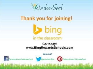 Thank you for joining! 
Go today! 
www.BingRewardsSchools.com 
Join us! 
Facebook.com/VolunteerSpot @VolunteerSpot Pinterest.com/VolunteerSpot 
#FreeTech4PTA @VolunteerSpot 
 