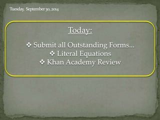 Today: 
 Submit all Outstanding Forms... 
 Literal Equations 
 Khan Academy Review 
 