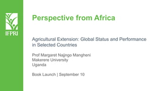 Perspective from Africa
Agricultural Extension: Global Status and Performance
in Selected Countries
Prof Margaret Najjngo Mangheni
Makerere University
Uganda
Book Launch | September 10
 