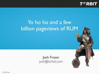 Yo ho ho and a few
                billion pageviews of RUM




                          Josh Fraser
                       josh@torbit.com

© 2012 Torbit                              1
 