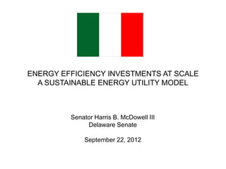 ENERGY EFFICIENCY INVESTMENTS AT SCALE
A SUSTAINABLE ENERGY UTILITY MODEL

Senator Harris B. McDowell III
Delaware Senate

September 22, 2012

 
