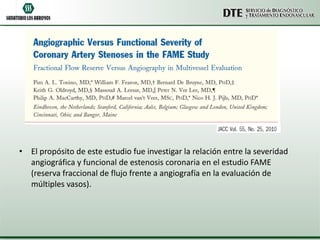 El propósito de este estudio fue investigar la relación entre la severidad angiográfica y funcional de estenosis coronaria en el estudio FAME (reserva fraccional de flujo frente a angiografía en la evaluación de múltiples vasos). 