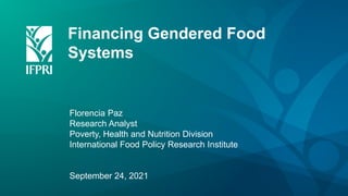 Financing Gendered Food
Systems
Florencia Paz
Research Analyst
Poverty, Health and Nutrition Division
International Food Policy Research Institute
September 24, 2021
 