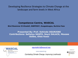 ogunjobi.k@wascal.org
Competence Centre, WASCAL
Blvd Moammar El-Khadafi, 06BP9507, Ouagadougou, Burkina Faso
Presented By: Prof. Kehinde OGUNJOBI
Contributions: Safietou SANFO, Seyni SALACK, Moussa
Sidibe, Elida Kossi
Developing Resilience Strategies to Climate Change at the
landscape and farm levels in West Africa
 