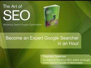 Become an Expert Google Searcher
                       in an Hour

                Stephan Spencer
                Co-Author of The Art of SEO; Author of Google
                Power Search; Founder of Netconcepts
 