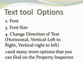 Text tool Options2. Font3. Font Size4. Change Direction of Text (Horizontal, Vertical-Left to Right, Vertical-right to left)>and many more options that you can find on the Property Inspector.