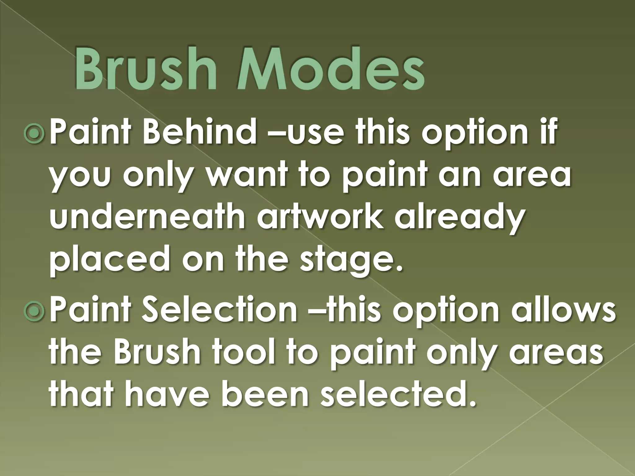 Brush ModesPaint Behind –use this option if you only want to paint an area underneath artwork already placed on the stage.Paint Selection –this option allows the Brush tool to paint only areas that have been selected.