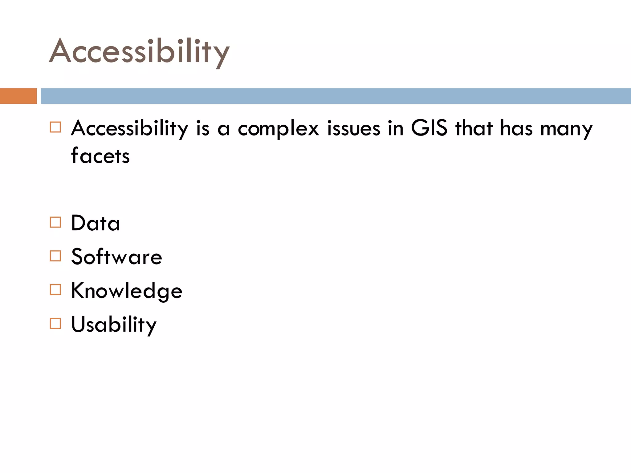 Accessibility Accessibility is a complex issues in GIS that has many facets Data Software Knowledge Usability 