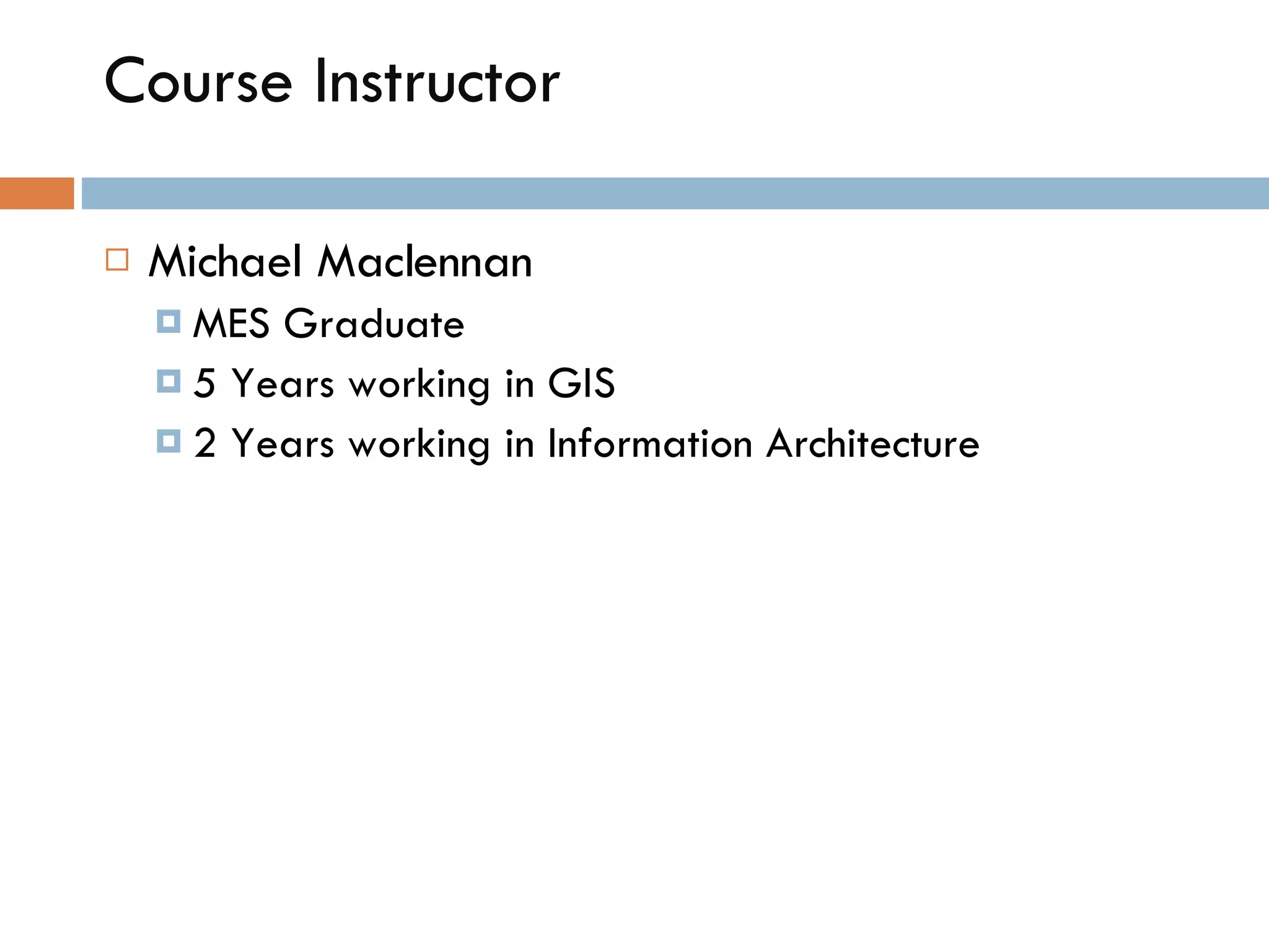 Course Instructor Michael Maclennan  MES Graduate  5 Years working in GIS 2 Years working in Information Architecture 