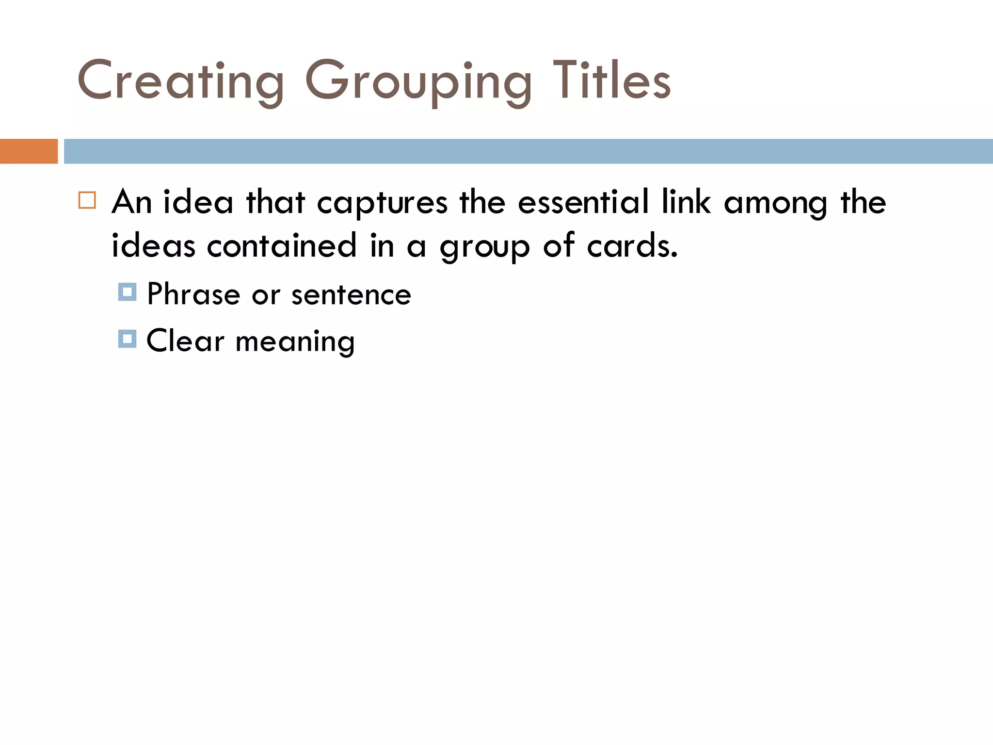 Creating Grouping Titles An idea that captures the essential link among the ideas contained in a group of cards. Phrase or sentence Clear meaning 