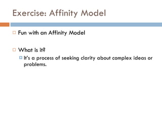 Exercise: Affinity Model Fun with an Affinity Model What is it? It’s a process of seeking clarity about complex ideas or problems. 