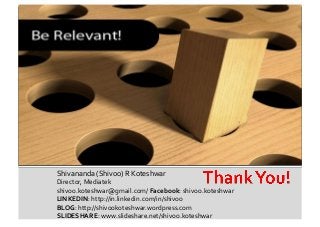 Shivananda	
  (Shivoo)	
  R	
  Koteshwar	
  
Director,	
  Mediatek	
  
shivoo.koteshwar@gmail.com/	
  Facebook:	
  shivoo.koteshwar	
  
LINKEDIN:	
  http://in.linkedin.com/in/shivoo	
  	
  
BLOG:	
  http://shivookoteshwar.wordpress.com	
  
SLIDESHARE:	
  www.slideshare.net/shivoo.koteshwar	
  
 
