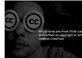 All pictures are from flickr.com
with either no copyright or wit
common creatives
 