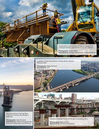 Sept.-Oct. 2015 TransportationBuilder 23
Construction crew forming a bridge pier/support for
a Georgia Express Lanes flyover in Canton, Georgia.
Photographer: Cedric Mohr
Submitted by: Georgia Department ofTransportation
The dismantling of the East Span
of the San Francisco Bay Bridge in
California.
Photographer: Sam Burbank
Submitted by: California Engineering
Contractors/Silverado Joint Venture
Longfellow Bridge Rehabilitation Design-Build in Boston,
Massachusetts.
Photographer: Mark Flannery
Submitted by: STV
Cleveland Innerbelt Eastbound Bridge in Cleveland, Ohio.
Photographer: Matt Pawlak
Submitted by: KCITechnologies Inc.
 