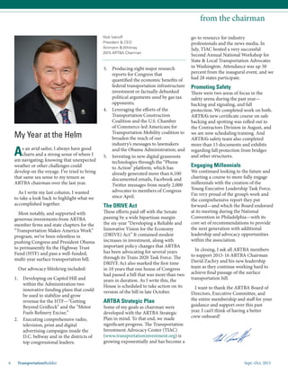 Sept.-Oct. 20156 TransportationBuilder
3.	 Producing eight major research
reports for Congress that
quantified the economic benefits of
federal transportation infrastructure
investment or factually debunked
political arguments used by gas tax
opponents;
4.	 Leveraging the efforts of the
Transportation Construction
Coalition and the U.S. Chamber
of Commerce-led Americans for
Transportation Mobility coalition to
broaden the reach of our
industry’s messages to lawmakers
and the Obama Administration; and
5.	 Investing in new digital grassroots
technologies through the “Phone
to Action” platform, which has
already generated more than 6,100
documented emails, Facebook and
Twitter messages from nearly 2,000
advocates to members of Congress
since April.
The DRIVE Act
These efforts paid off with the Senate
passing by a wide bipartisan margin
the six-year “Developing a Reliable and
Innovative Vision for the Economy
(DRIVE) Act.” It contained modest
increases in investment, along with
important policy changes that ARTBA
has been advocating for several years
through its Trans 2020 Task Force. The
DRIVE Act also marked the first time
in 10 years that one house of Congress
had passed a bill that was more than two
years in duration. As I write this, the
House is scheduled to take action on its
version of the bill in late October.
ARTBA Strategic Plan
Some of my goals as chairman were
developed with the ARTBA Strategic
Plan in mind. To that end, we made
significant progress. The Transportation
Investment Advocacy Center (TIAC)
(www.transportationinvestment.org) is
growing exponentially and has become a
from the chairman
Nick Ivanoff
President & CEO
Ammann & Whitney
2015 ARTBA Chairman
My Year at the Helm
As an avid sailor, I always have good
charts and a strong sense of where I
am navigating; knowing that unexpected
weather or other challenges could
develop on the voyage. I’ve tried to bring
that same sea sense to my tenure as
ARTBA chairman over the last year.
As I write my last column, I wanted
to take a look back to highlight what we
accomplished together.
Most notably, and supported with
generous investments from ARTBA
member firms and state chapters for the
“Transportation Makes America Work”
program, we’ve been relentless in
pushing Congress and President Obama
to permanently fix the Highway Trust
Fund (HTF) and pass a well-funded,
multi-year surface transportation bill.
Our advocacy blitzkrieg included:
1.	 Developing on Capitol Hill and
within the Administration two
innovative funding plans that could
be used to stabilize and grow
revenue for the HTF—“Getting
Beyond Gridlock” and the “Motor
Fuels Refinery Excise;”
2.	 Executing comprehensive radio,
television, print and digital
advertising campaigns inside the
D.C. beltway and in the districts of
top congressional leaders;
go-to resource for industry
professionals and the news media. In
July, TIAC hosted a very successful
Second Annual National Workshop for
State & Local Transportation Advocates
in Washington. Attendance was up 50
percent from the inaugural event, and we
had 28 states participate.
Promoting Safety
There were two areas of focus in the
safety arena during the past year—
backing and signaling, and fall
protection. We completed work on both.
ARTBA’s new certificate course on safe
backing and spotting was rolled out to
the Contractors Division in August, and
we are now scheduling training. And
ARTBA’s safety team also completed
more than 15 documents and exhibits
regarding fall protection from bridges
and other structures.
Engaging Millennials
We continued looking to the future and
charting a course to more fully engage
millennials with the creation of the
Young Executive Leadership Task Force.
I’m very proud of the group’s work and
the comprehensive report they put
forward—and which the Board endorsed
at its meeting during the National
Convention in Philadelphia—with its
core set of recommendations to provide
the next generation with additional
leadership and advocacy opportunities
within the association.
In closing, I ask all ARTBA members
to support 2015-16 ARTBA Chairman
David Zachry and his new leadership
team as they continue working hard to
achieve final passage of the surface
transportation bill.
I want to thank the ARTBA Board of
Directors, Executive Committee, and
the entire membership and staff for your
guidance and support over this past
year. I can’t think of having a better
crew onboard!
 