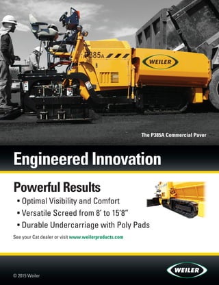Sept.-Oct. 2015 TransportationBuilder 7
Powerful Results
• Optimal Visibility and Comfort
• Versatile Screed from 8’ to 15’8”
• Durable Undercarriage with Poly Pads
© 2015 Weiler 
See your Cat dealer or visit www.weilerproducts.com
The P385A Commercial Paver
he P385A Commercial Paver
Engineered Innovation
 