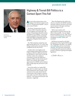 Sept.-Oct. 20158 TransportationBuilder
president’s desk
Pete Ruane
President & CEO
ARTBA
These developments also underscore
why it is critical for all ARTBA members
and other industry executives not to give
up, but remain in the game and keep
pushing Congress to act.
Talk to your senators and
representatives in person and over the
phone when possible. Use our digital
grassroots platform in the “Take Action”
section of www.tmaw.com to boost the
messaging via email, Twitter and
Facebook.
We’ll keep you posted on the fluid
developments from Capitol Hill through
the “Washington Newsline,” our website:
www.artba.org, and our social media
channels. Your personal commitment
to ratcheting up the grassroots political
pressure is the key to getting meaningful
legislation!
Highway & Transit Bill Politics is a
Contact Sport This Fall
Alot more than autumn leaves were
rustling in the Nation’s Capital as this
issue of “Transportation Builder” went to
press in late October.
The House Transportation & Infra-
structure (T&I) Committee released a
six-year highway and transit bill—the
Surface Transportation Reauthorization
and Reform Act (STRRA)—even as the
chamber grappled with the leadership
battle that began in September with the
resignation of Speaker John Boehner
(R-Ohio).
The T&I Committee marked up and
approved the bill on Oct. 22; a move that
brings reauthorization one step closer to
completion by the end of 2015.
Another short-term highway and
transit funding authorization extension
is likely to allow for additional time for
the full House to take action on the bill.
And the creation of a conference
committee to resolve the differences
between STRRA and the Senate-passed
DRIVE Act will also offer another
opportunity for ARTBA and its industry
allies to help shape the provisions in the
final bill.
Given that politics on Capitol Hill
these days is a contact sport, we should
all be prepared for more hurdles, twists
and turns in the weeks ahead. But the
critical point is this: progress continues
to be made, even if it is slower than our
industry—and American businesses and
motorists—might like.
 