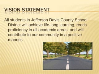 Vision StatementAll students in Jefferson Davis County School District will achieve life-long learning, reach proficiency in all academic areas, and will contribute to our community in a positive manner.