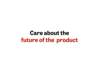 Care about the 
future of the product
 