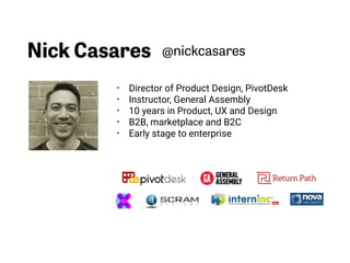 Nick Casares
• Director of Product Design, PivotDesk
• Instructor, General Assembly
• 10 years in Product, UX and Design
• B2B, marketplace and B2C
• Early stage to enterprise
@nickcasares
 