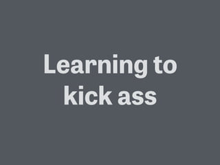 Learning to
kick ass
 