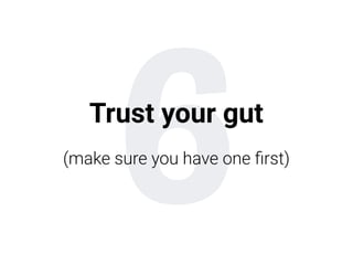 6Trust your gut
(make sure you have one ﬁrst)
 