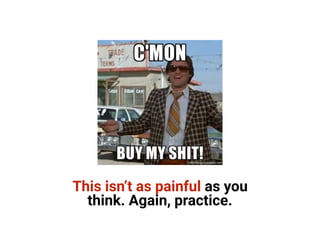 This isn’t as painful as you
think. Again, practice.
 