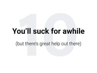 10You’ll suck for awhile
(but there’s great help out there)
 
