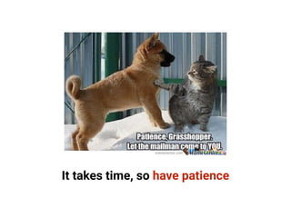 It takes time, so have patience
 