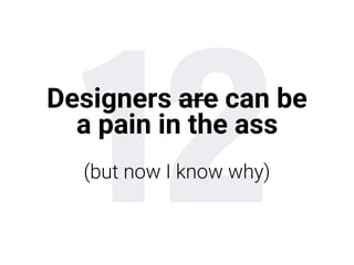 12Designers are can be
a pain in the ass
 
(but now I know why)
 