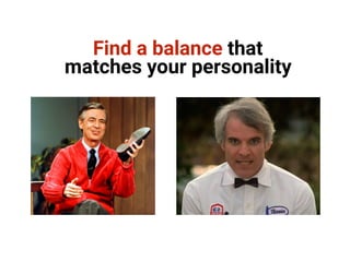 Find a balance that
matches your personality
 