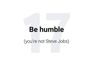 17Be humble
(you’re not Steve Jobs)
 