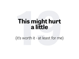 19This might hurt
a little
(it’s worth it - at least for me)
 