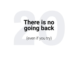 20There is no
going back
(even if you try)
 
