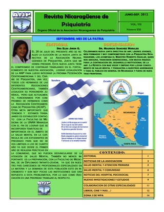 2012
                         Revista Nicaragüense de                                             JUNIO-SEP.
                                                                                             JUNIO-



                                Psiquiatría                                                      VOL. VII

                    Organo Oficial de la Asociacion Nicaraguense de Psiquiatría               Número XXI



                                   SEPTIEMBRE; MES DE LA PATRIA
                           EDITORIAL                                       PRESENTACION
                                   DRA ELDA JIRON G.                   DR. MAURICIO SANCHEZ MORALES
                EL 28 DE JULIO DEL PRESENTE AÑO SE RE- CELEBRAMOS NUEVA JUNTA DIRECTIVA DE ANP, LIDERES JOVENES,
                 ALIZO LA ELECCIÓN DE LA NUEVA JUNTA DI-   BIEN FORMADOS Y MUY COMPROMETIDOS CON LA PSIQUIATRIA NICA-
                 RECTIVA DE LA ASOCIACIÓN NICARA-          RAGUENSE, LOS ACOMPANA EL MAESTRO ROBERTO AGUILAR, QUIEN
                                                           NOS ASEGURA, TRANCISION GENERACIONAL, CON MUCHA RIQUEZA
                 GÜENSES DE PSIQUIATRÍA, JUNTA QUE ME
                                                           PARA LA CONTINUACION DEL DESARROLLO INSTITUCIONAL DE LA
                 HONRA PRESIDIR. ESTA NUEVA JUNTA TIENE
                                                           ANP. LA REVISTA CON MAS VIGOR Y EMPENO POR LLEVAR CONOCI-
EL COMPROMISO DE CONTINUAR TRABAJANDO EN EL FORTAL-        MIENTO DE SALUD MENTAL Y PSIQUIATRIA A NUESTROS AGREMIADOS
ECIMIENTO DE NUESTRA ASOCIACIÓN, LOGRAR LEGALIZACIÓN       Y TODO EL PUBLICO EN GENERAL EN NICARAGUA Y FUERA DE NUES-
DE LA ANP PARA LUEGO INTEGRAR LA PRÓXIMA FEDERACIÓN        TRAS FRONTERAS.
CENTROAMERICANA Y DEL CAR-
IBE DE PSIQUIATRÍA, UNA VEZ,
TODOS LOS HERMANOS DE LAS
DIFERENTES      ASOCIACIONES
CENTROAMERICANAS, TAMBIÉN
LEGALICEN SU PERSONERÍA JU-
RÍDICA, PERO QUE ACTUALMEN-
TE, FUNCIONAMOS POR COM-
PROMISO DE HERMANOS COMO
LA ASOCIACIÓN CENTROAMERI-
CANA DE PSIQUIATRÍA (ACAP).
OTRA META IMPORTANTE QUE
TENEMOS Y ESTAMOS TRABA-
JANDO ES ESTABLECER CONTAC-
TO CON LA FACULTAD DE ME-
DICINA DE LA UNAN MANAGUA
CON EL FIN DE LOGRAR QUE SE
INCORPOREN TEMÁTICAS DE
IMPORTANCIA EN EL ÁMBITO DE
LA SALUD MENTAL EN LA CUR-
RICULA DE LOS ESTUDIANTES DE
PREGRADO PARA QUE NO SE
VEA LIMITADA A LOS DE CUARTO
AÑO YA QUE DESDE EL PRIMER
AÑO SE REALIZAN PRÁCTICAS EN
LA COMUNIDAD, QUE NO PUEDEN DESVINCULARSE DE LA                         CONTENIDO:
ATENCIÓN DE SALUD MENTAL. TAMBIÉN NO MENOS IM-             EDITORIAL                                           1
PORTANTE ES LA PREPARACIÓN, CON LA FACULTAD DE MEDIC-
                                                           NOTICIAS DE LA ASOCIACION                           3
INA, DE UN DIPLOMADO INFANTO-JUVENIL YA QUE EN NUES-
TRO PAÍS CARECEMOS DE PROFESIONALES ESPECIALIZADO EN       SALUD MENTAL Y ATENCION PRIMARIA                    5
LA MATERIA Y LA DEMANDA DE ESTA POBLACIÓN ESTÁ EN IN-
                                                           SALUD MENTAL Y COMUNIDAD                            6
CREMENTO Y SON MUY POCAS LAS INSTITUCIONES QUE DAN
REPUESTA A ESTA PROBLEMÁTICA, POR LO QUE COMO ASO-         NOTICIAS DEL HOSPITAL PSICOSOCIAL                   7
CIACIÓN ES UNA PRIORIDAD TRABAJAR AL RESPECTO.
                                                           NUEVAS INVESTIGACIONES Y ESTUDIOS                   9

                                                           COLABORACION DE OTRAS ESPECIALIDADES                11

                                                           LIBROS, CINE Y MAS….!                               12

                                                           ZONA 3 DE WPA                                       14
 