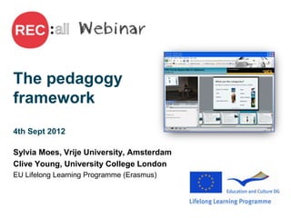 The pedagogy
framework
4th Sept 2012

Sylvia Moes, Vrije University, Amsterdam
Clive Young, University College London
EU Lifelong Learning Programme (Erasmus)
 