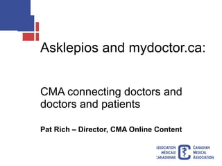 Asklepios and mydoctor.ca:  CMA connecting doctors and doctors and patients Pat Rich – Director, CMA Online Content 