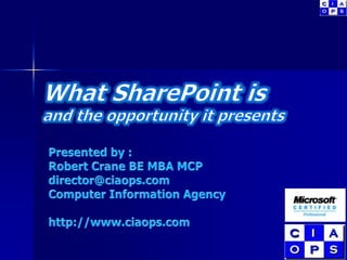What SharePoint isand the opportunity it presents Presented by : Robert Crane BE MBA MCP director@ciaops.com Computer Information Agency http://www.ciaops.com 