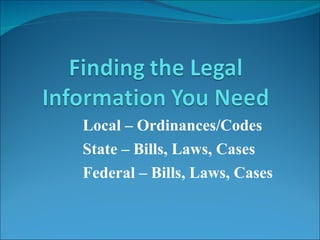 Local – Ordinances/Codes State – Bills, Laws, Cases Federal – Bills, Laws, Cases 