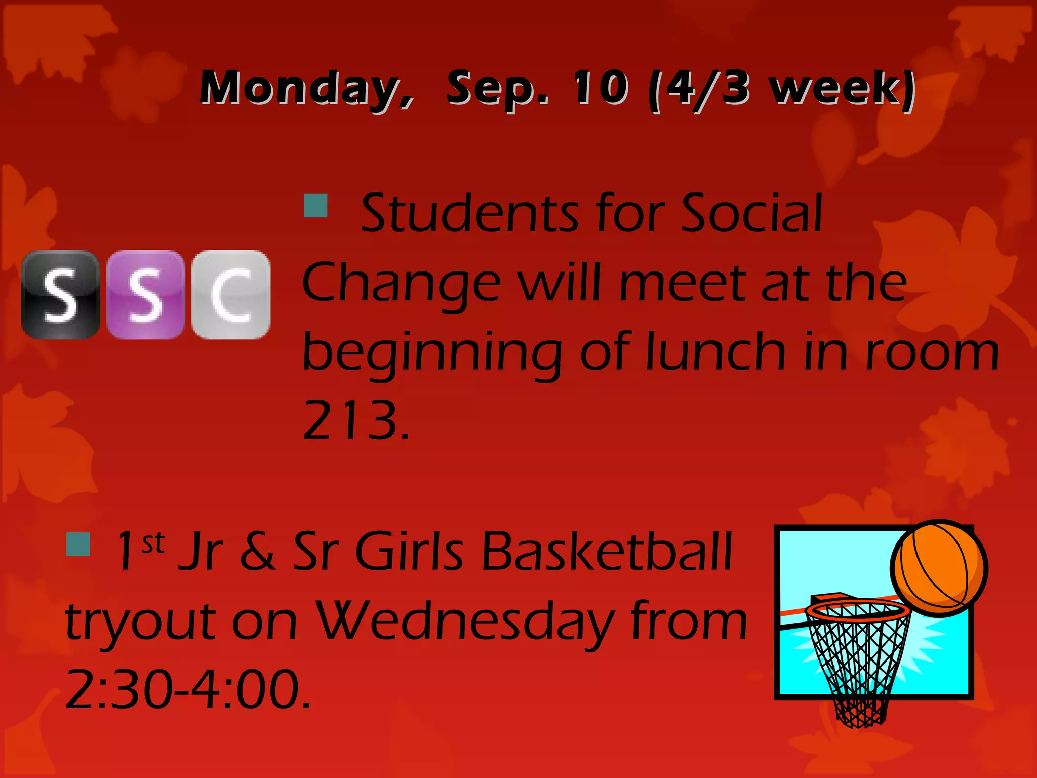 Monday, Sep. 10 (4/3 week)

           Students for Social
          Change will meet at the
          beginning of lunch in room
          213.

 1st Jr & Sr Girls Basketball
tryout on Wednesday from
2:30-4:00.
 