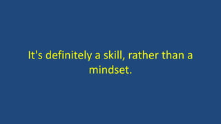 It's definitely a skill, rather than a
mindset.
 