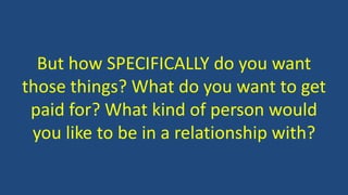 But how SPECIFICALLY do you want
those things? What do you want to get
paid for? What kind of person would
you like to be in a relationship with?
 