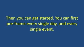 Then you can get started. You can first
pre-frame every single day, and every
single event.
 