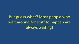 But guess what? Most people who
wait around for stuff to happen are
always waiting!
 