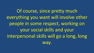 Of course, since pretty much
everything you want will involve other
people in some respect, working on
your social skills and your
interpersonal skills will go a long, long
way.
 