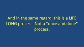 And in the same regard, this is a LIFE
LONG process. Not a "once and done"
process.
 