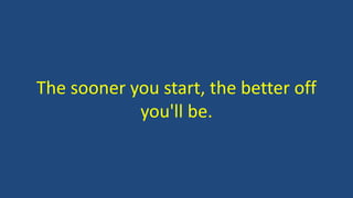 The sooner you start, the better off
you'll be.
 