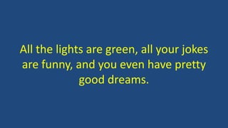 All the lights are green, all your jokes
are funny, and you even have pretty
good dreams.
 