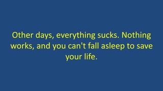 Other days, everything sucks. Nothing
works, and you can't fall asleep to save
your life.
 